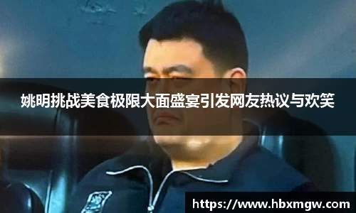 姚明挑战美食极限大面盛宴引发网友热议与欢笑