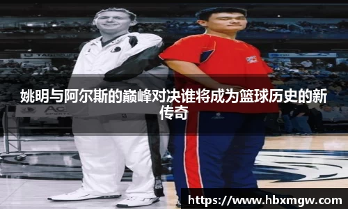 姚明与阿尔斯的巅峰对决谁将成为篮球历史的新传奇