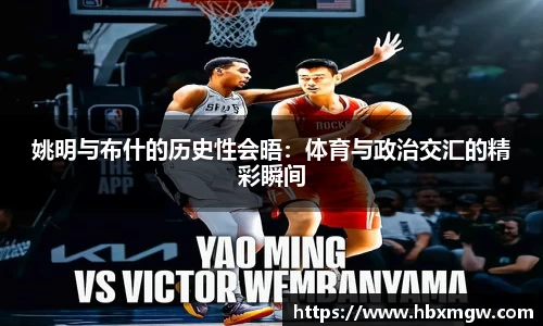姚明与布什的历史性会晤：体育与政治交汇的精彩瞬间
