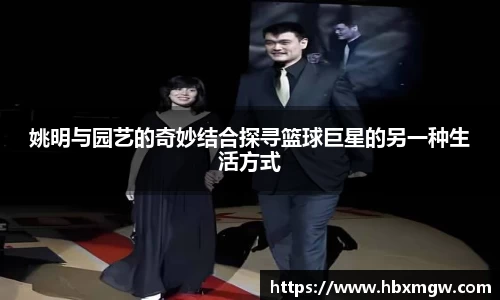 姚明与园艺的奇妙结合探寻篮球巨星的另一种生活方式