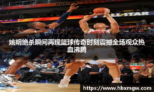 姚明绝杀瞬间再现篮球传奇时刻震撼全场观众热血沸腾