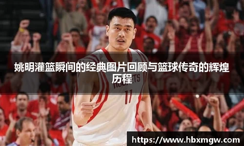 姚明灌篮瞬间的经典图片回顾与篮球传奇的辉煌历程