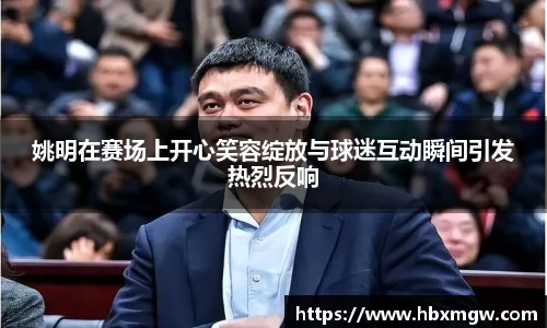 姚明在赛场上开心笑容绽放与球迷互动瞬间引发热烈反响