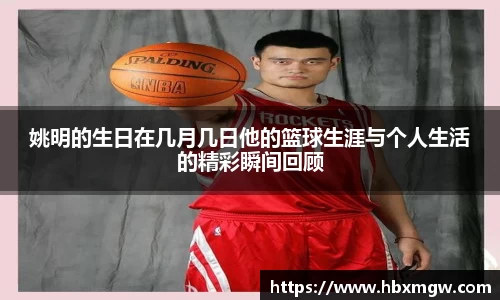 姚明的生日在几月几日他的篮球生涯与个人生活的精彩瞬间回顾