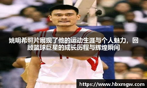 姚明希照片展现了他的运动生涯与个人魅力，回顾篮球巨星的成长历程与辉煌瞬间