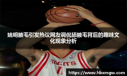 姚明腋毛引发热议网友调侃舔腋毛背后的趣味文化现象分析