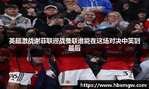 英超激战谢菲联迎战曼联谁能在这场对决中笑到最后