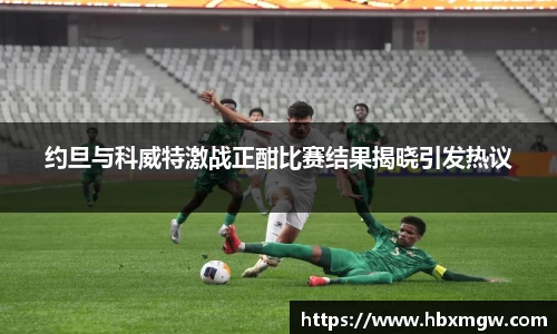 金年会约旦与科威特激战正酣比赛结果揭晓引发热议